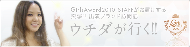 Girls Award 2010STAFFがお届けする突撃!! 出演ブランド訪問紀